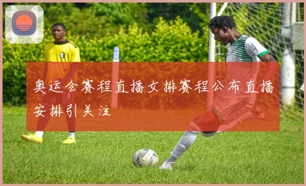 奥运会赛程直播女排赛程公布直播安排引关注