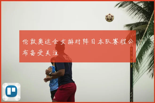伦敦奥运会女排对阵日本队赛程公布备受关注