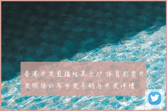 香港开奖直播结果出炉 体育彩票开奖现场公布中奖号码与开奖详情