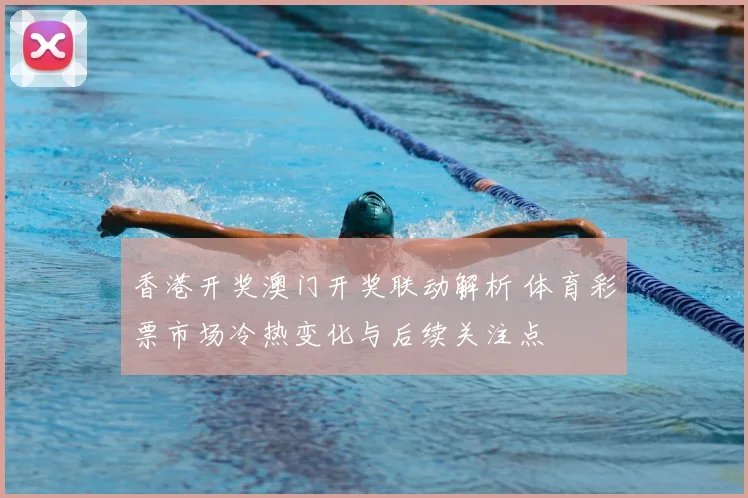 香港开奖澳门开奖联动解析 体育彩票市场冷热变化与后续关注点