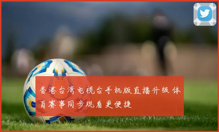香港台湾电视台手机版直播升级 体育赛事同步观看更便捷
