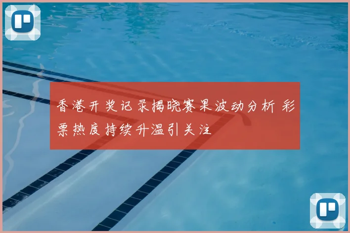 香港开奖记录揭晓赛果波动分析 彩票热度持续升温引关注