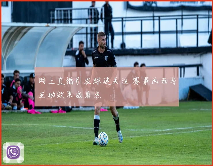 网上直播引发球迷关注 赛事画面与互动效果成看点