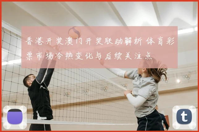 香港开奖澳门开奖联动解析 体育彩票市场冷热变化与后续关注点