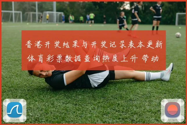 香港开奖结果与开奖记录表本更新 体育彩票数据查询热度上升 带动赛事资讯关注
