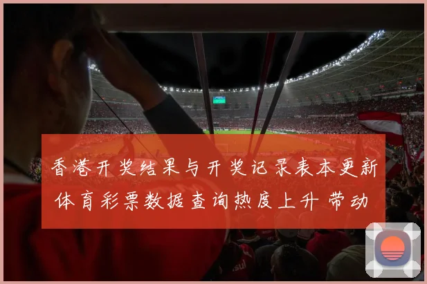 香港开奖结果与开奖记录表本更新 体育彩票数据查询热度上升 带动赛事资讯关注