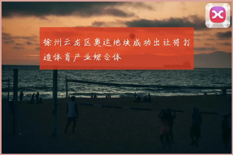 徐州云龙区奥运地块成功出让将打造体育产业综合体