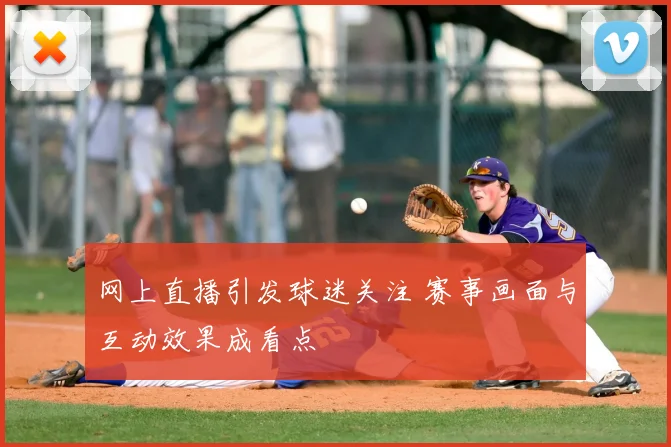 网上直播引发球迷关注 赛事画面与互动效果成看点