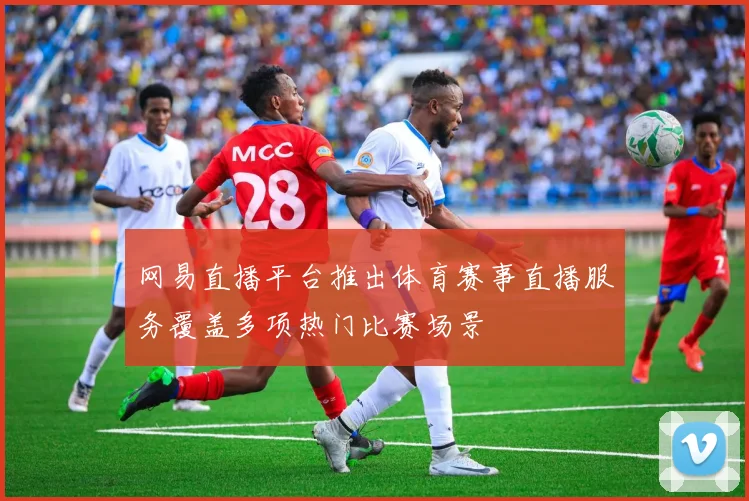 网易直播平台推出体育赛事直播服务覆盖多项热门比赛场景