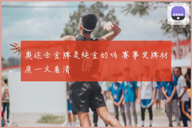 奥运会金牌是纯金的吗 赛事奖牌材质一文看清