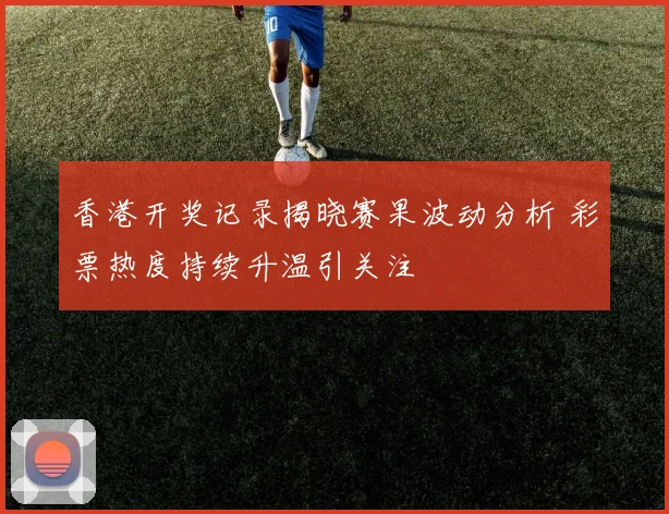 香港开奖记录揭晓赛果波动分析 彩票热度持续升温引关注