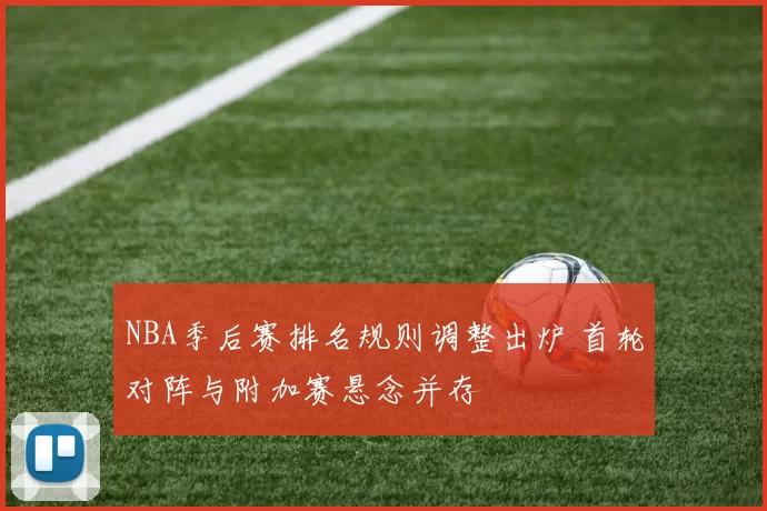 NBA季后赛排名规则调整出炉 首轮对阵与附加赛悬念并存