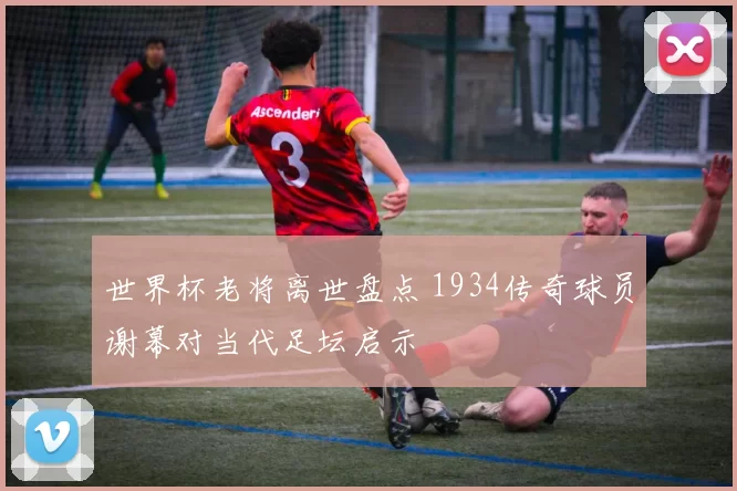 世界杯老将离世盘点 1934传奇球员谢幕对当代足坛启示