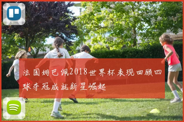 法国姆巴佩2018世界杯表现回顾四球夺冠成就新星崛起