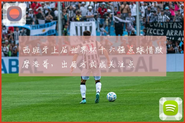 西班牙上届世界杯十六强点球惜败摩洛哥，出局方式成关注点