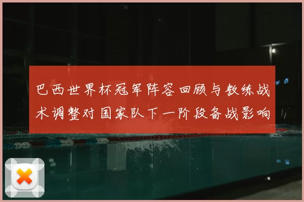 巴西世界杯冠军阵容回顾与教练战术调整对国家队下一阶段备战影响