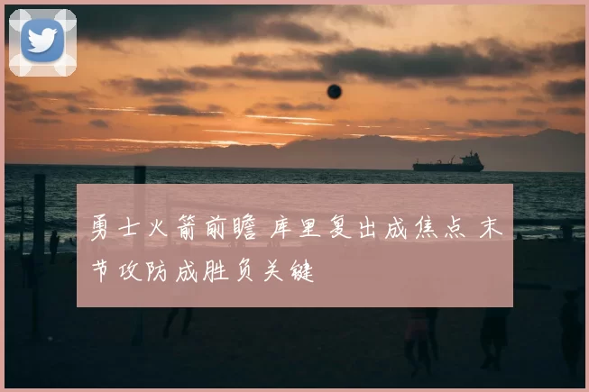 勇士火箭前瞻 库里复出成焦点 末节攻防成胜负关键