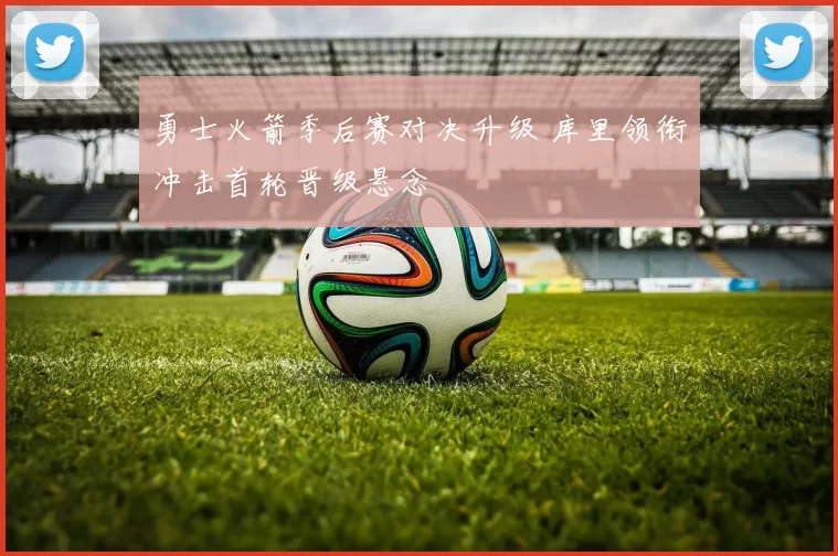 勇士火箭季后赛对决升级 库里领衔冲击首轮晋级悬念