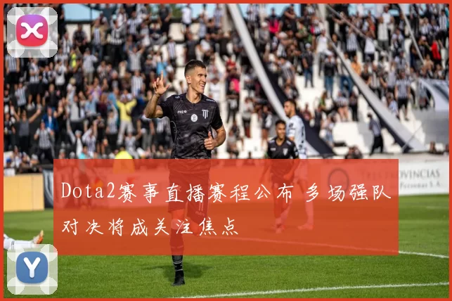 Dota2赛事直播赛程公布 多场强队对决将成关注焦点