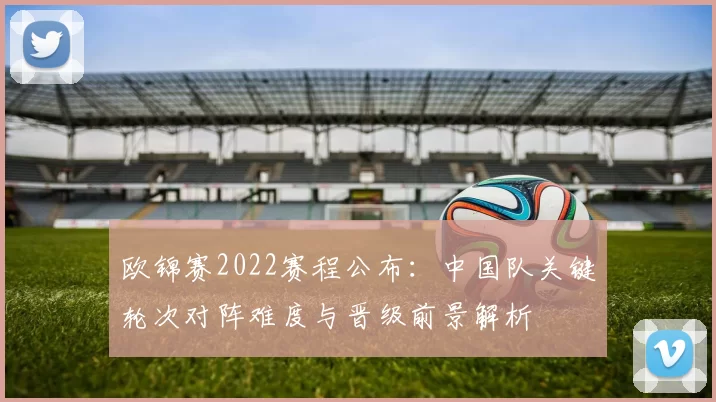欧锦赛2022赛程公布：中国队关键轮次对阵难度与晋级前景解析