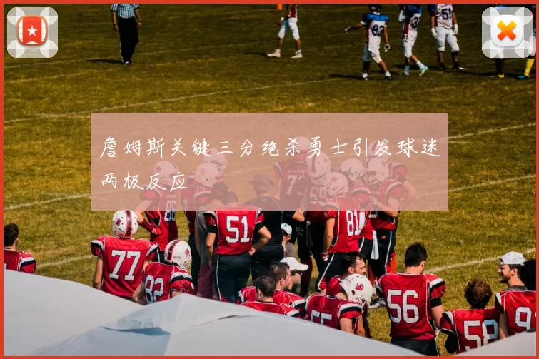 詹姆斯关键三分绝杀勇士引发球迷两极反应