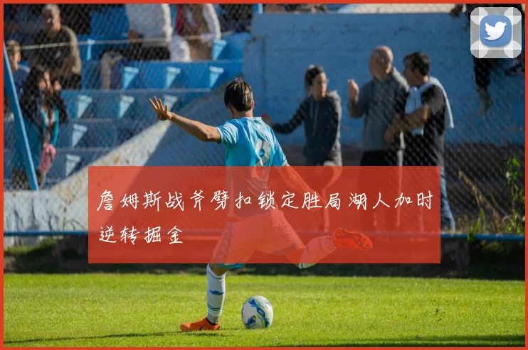 詹姆斯战斧劈扣锁定胜局湖人加时逆转掘金