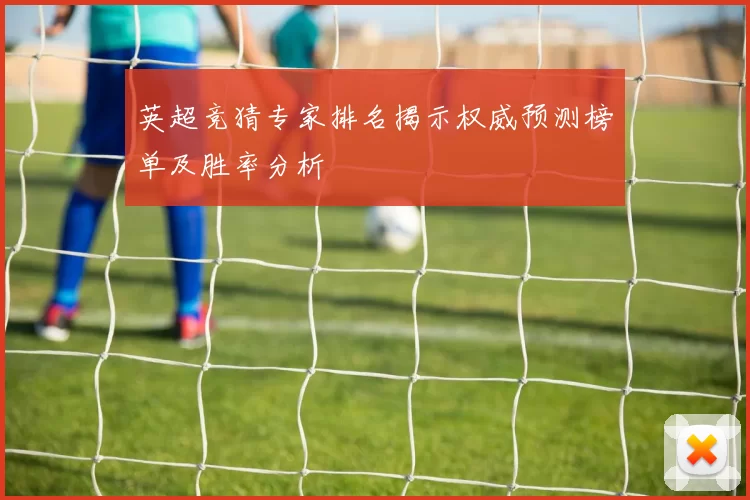 英超竞猜专家排名揭示权威预测榜单及胜率分析