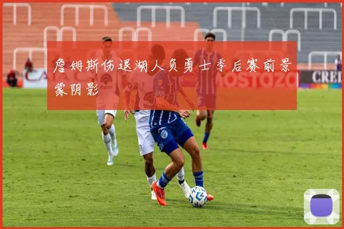 詹姆斯伤退湖人负勇士季后赛前景蒙阴影