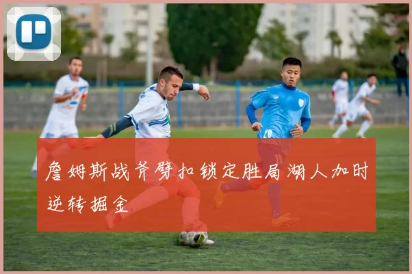 詹姆斯战斧劈扣锁定胜局湖人加时逆转掘金