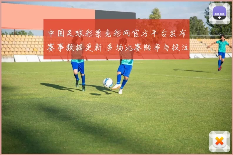 中国足球彩票竞彩网官方平台发布赛事数据更新 多场比赛赔率与投注参考同步调整
