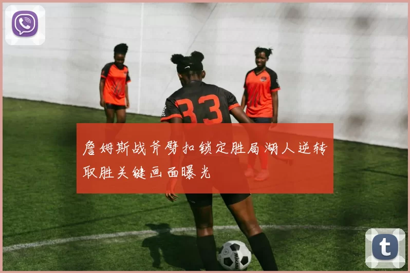 詹姆斯战斧劈扣锁定胜局湖人逆转取胜关键画面曝光