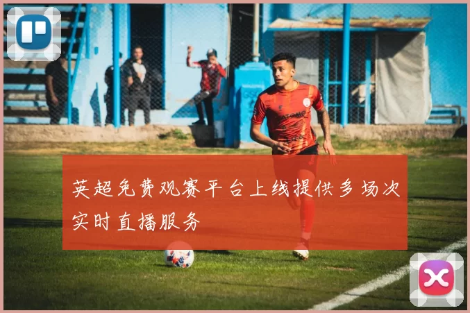 英超免费观赛平台上线提供多场次实时直播服务