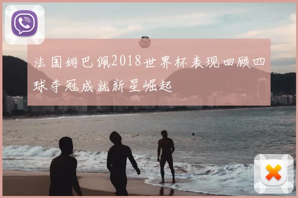 法国姆巴佩2018世界杯表现回顾四球夺冠成就新星崛起