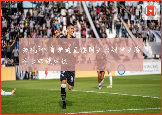 央视5体育频道直播国乒出战世乒赛冲击四强席位