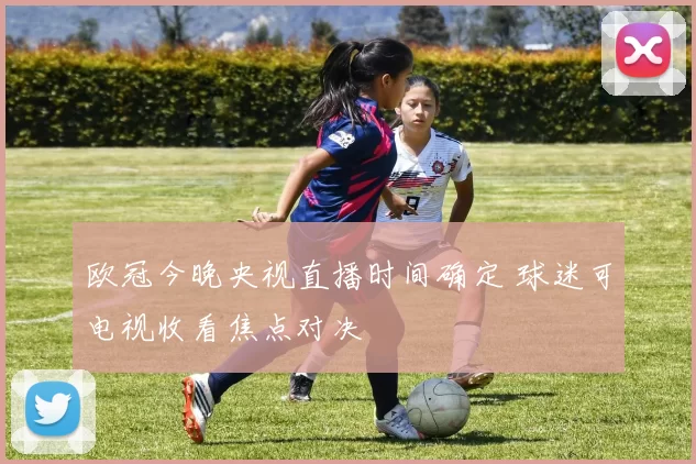 欧冠今晚央视直播时间确定 球迷可电视收看焦点对决