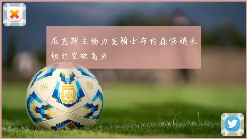 尼克斯主场力克骑士布伦森伤退米切尔空砍高分