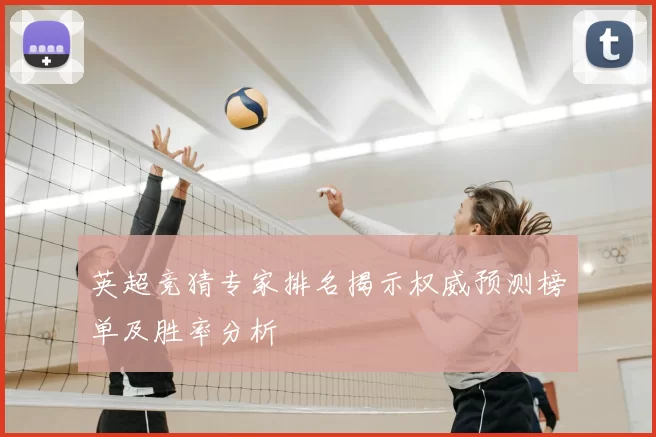 英超竞猜专家排名揭示权威预测榜单及胜率分析