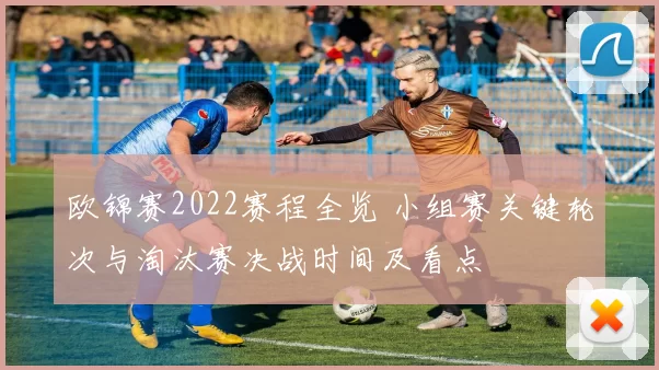 欧锦赛2022赛程全览 小组赛关键轮次与淘汰赛决战时间及看点