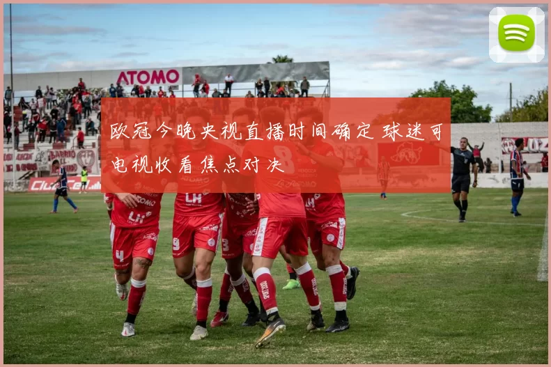 欧冠今晚央视直播时间确定 球迷可电视收看焦点对决