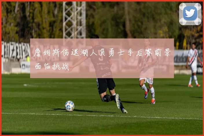 詹姆斯伤退湖人负勇士季后赛前景面临挑战