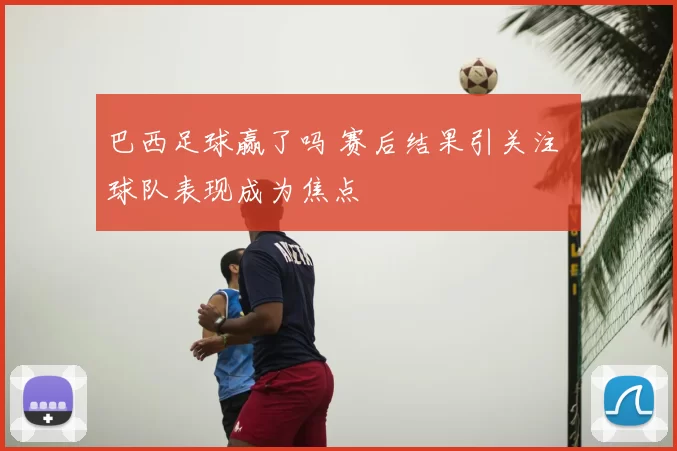 巴西足球赢了吗 赛后结果引关注 球队表现成为焦点