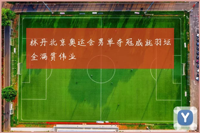 林丹北京奥运会男单夺冠成就羽坛全满贯伟业