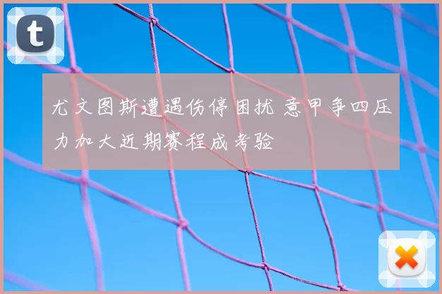 尤文图斯遭遇伤停困扰 意甲争四压力加大近期赛程成考验