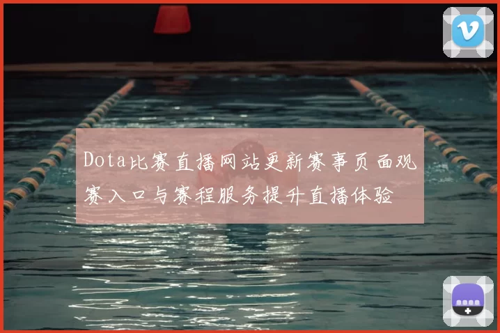 Dota比赛直播网站更新赛事页面观赛入口与赛程服务提升直播体验
