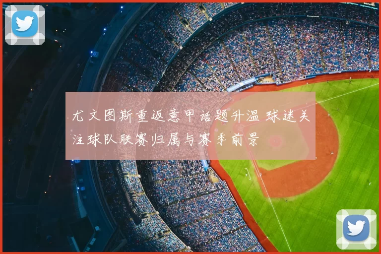 尤文图斯重返意甲话题升温 球迷关注球队联赛归属与赛季前景