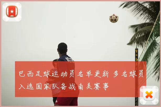 巴西足球运动员名单更新 多名球员入选国家队备战南美赛事