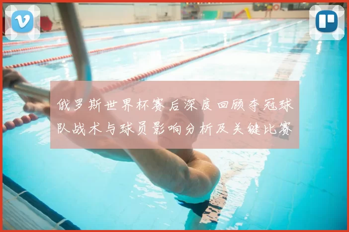 俄罗斯世界杯赛后深度回顾夺冠球队战术与球员影响分析及关键比赛节点