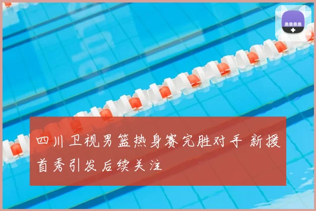 四川卫视男篮热身赛完胜对手 新援首秀引发后续关注
