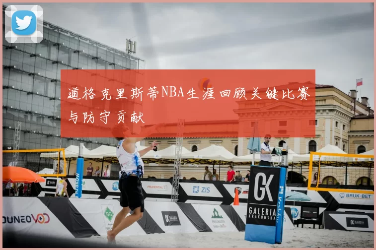 道格克里斯蒂NBA生涯回顾关键比赛与防守贡献