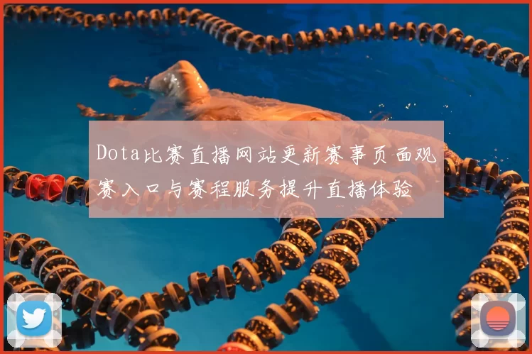 Dota比赛直播网站更新赛事页面观赛入口与赛程服务提升直播体验